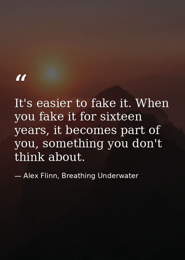 It's easier to fake it. When you fake it for sixteen years, it becomes part of you, something you don't think about. — Alex Flinn, Breathing Underwater