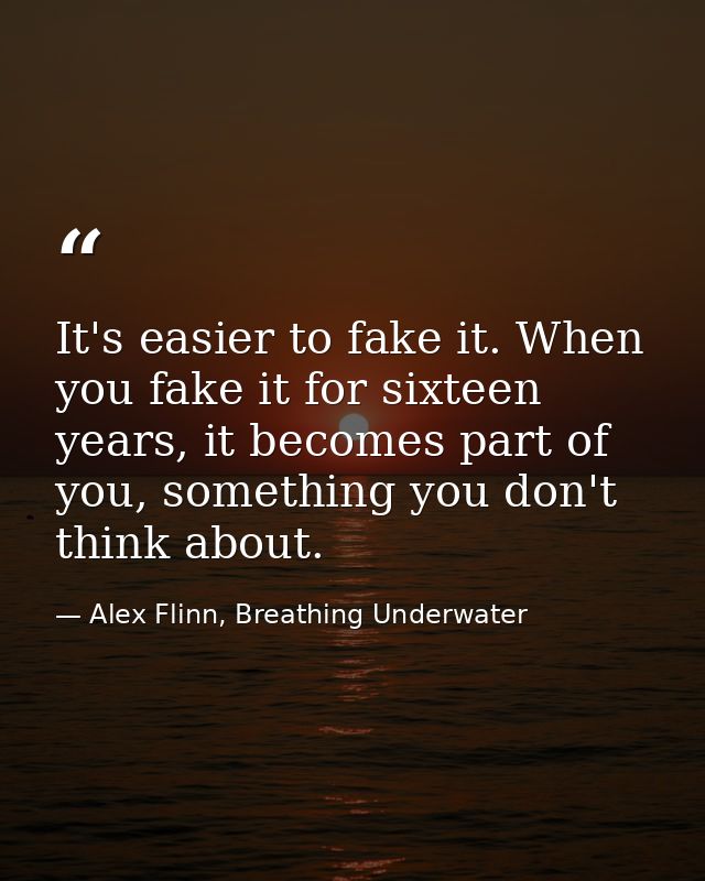 It's easier to fake it. When you fake it for sixteen years, it becomes part of you, something you don't think about. — Alex Flinn, Breathing Underwater
