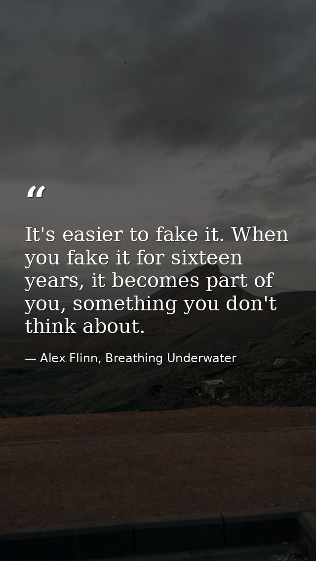 It's easier to fake it. When you fake it for sixteen years, it becomes part of you, something you don't think about. — Alex Flinn, Breathing Underwater