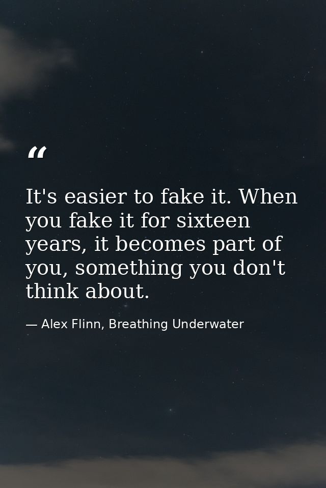 It's easier to fake it. When you fake it for sixteen years, it becomes part of you, something you don't think about. — Alex Flinn, Breathing Underwater