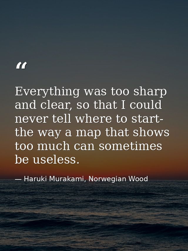 Everything was too sharp and clear, so that I could never tell where to start- the way a map that shows too much can som — Haruki Murakami, Norwegian Wood