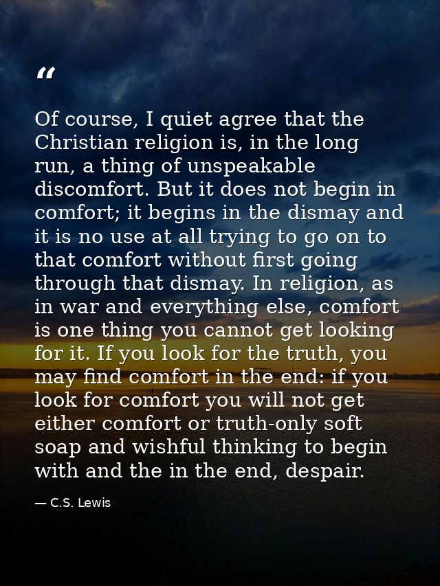 Of course, I quiet agree that the Christian religion is, in the long run, a thing of unspeakable discomfort. But it does — C.S. Lewis