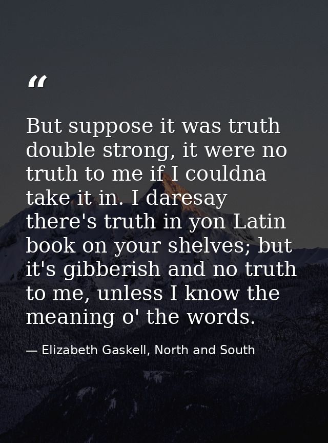 But suppose it was truth double strong, it were no truth to me if I couldna take it in. I daresay there's truth in yon L — Elizabeth Gaskell, North and South