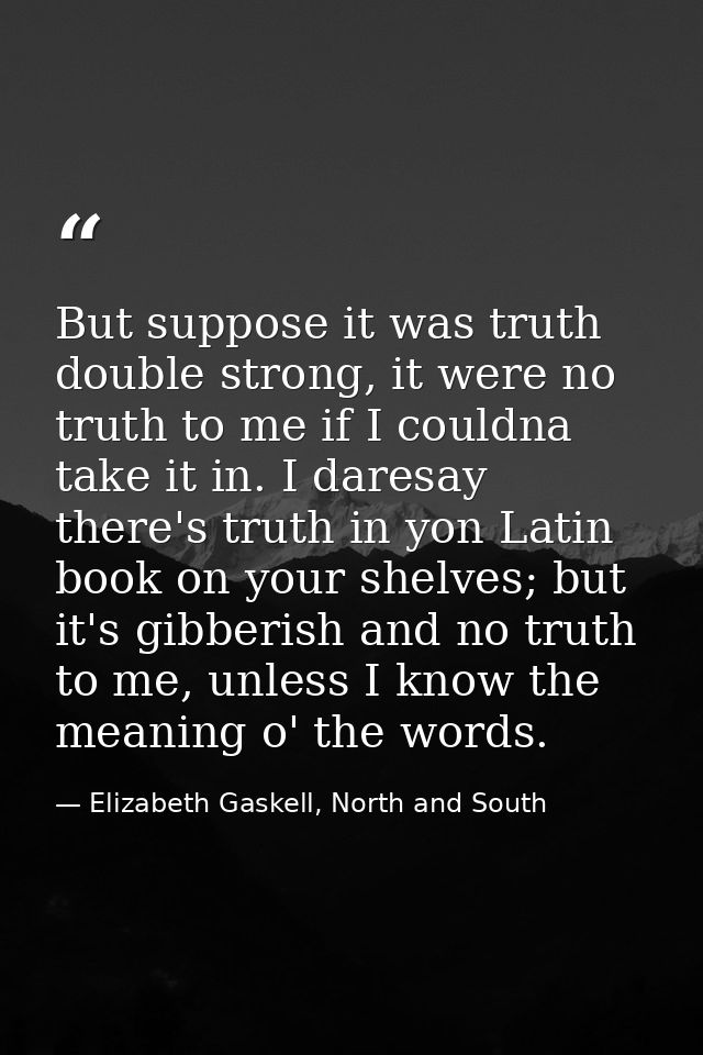 But suppose it was truth double strong, it were no truth to me if I couldna take it in. I daresay there's truth in yon L — Elizabeth Gaskell, North and South