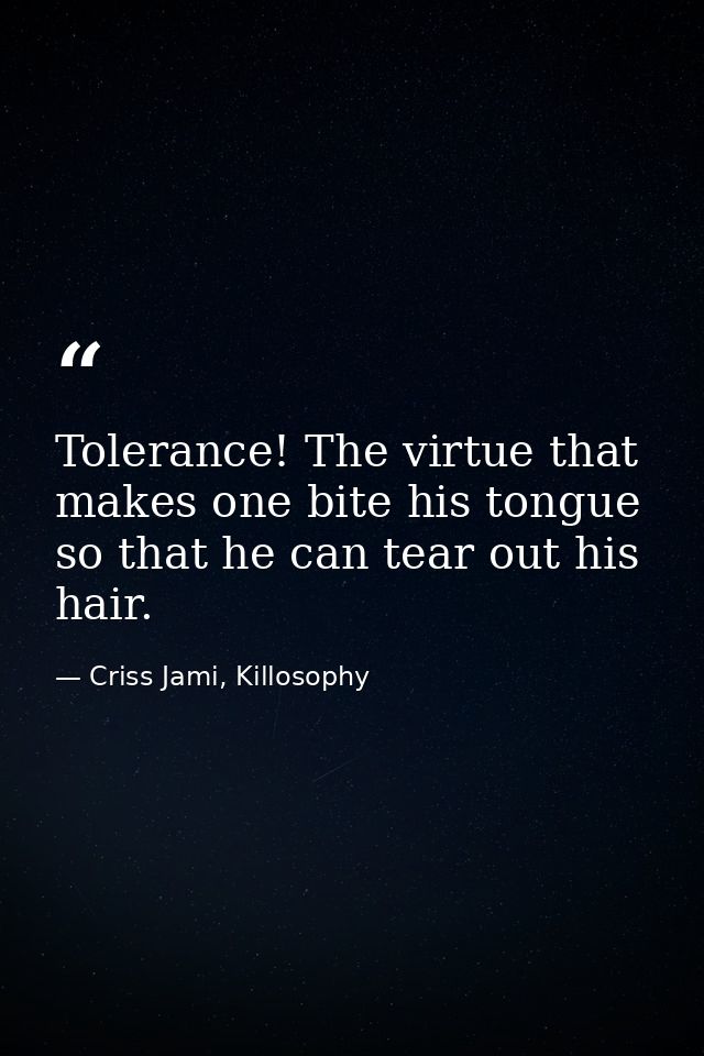 Tolerance! The virtue that makes one bite his tongue so that he can tear out his hair. — Criss Jami, Killosophy