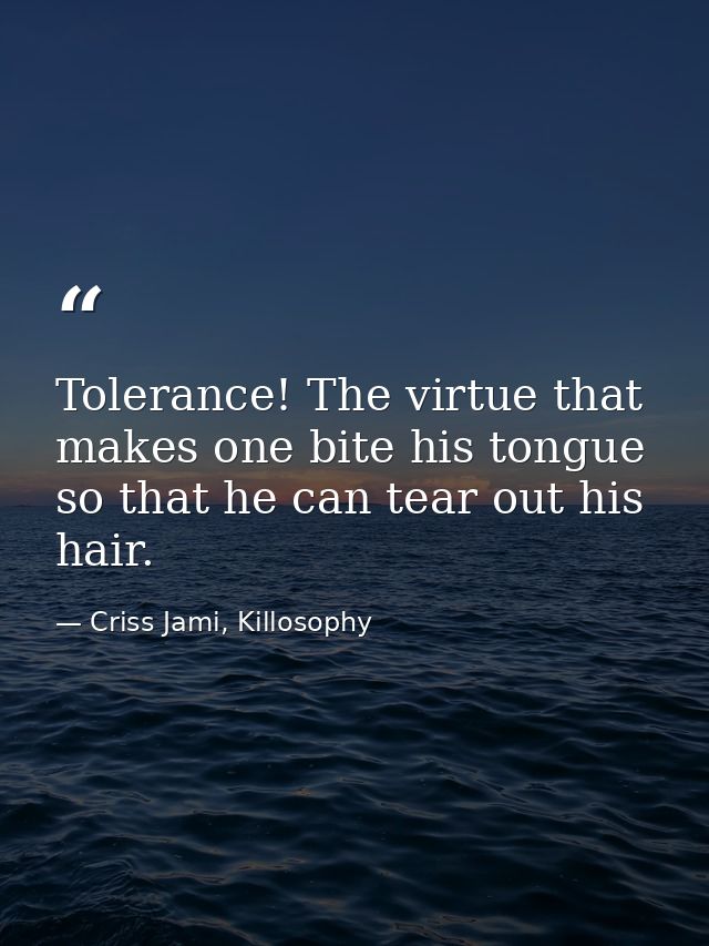 Tolerance! The virtue that makes one bite his tongue so that he can tear out his hair. — Criss Jami, Killosophy