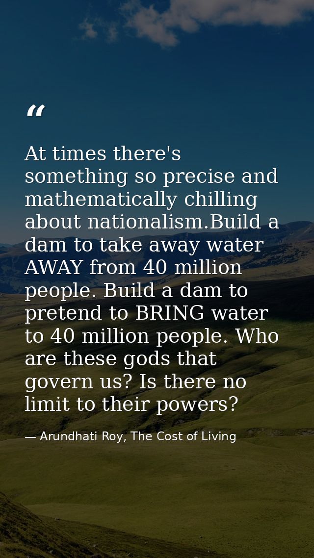 At times there's something so precise and mathematically chilling about nationalism.Build a dam to take away water AWAY  — Arundhati Roy, The Cost of Living
