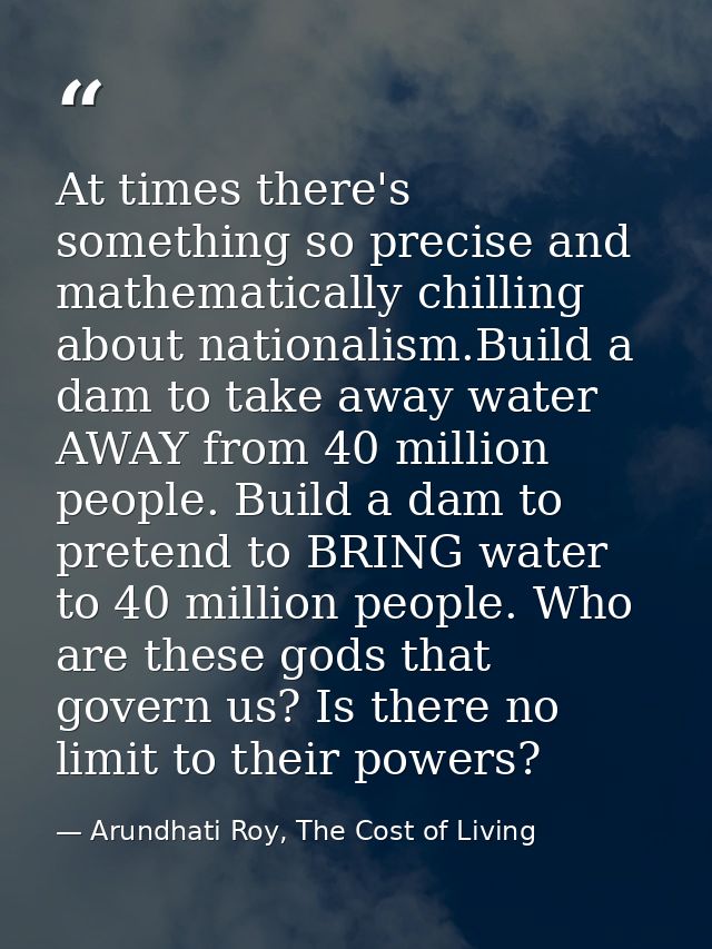 At times there's something so precise and mathematically chilling about nationalism.Build a dam to take away water AWAY  — Arundhati Roy, The Cost of Living