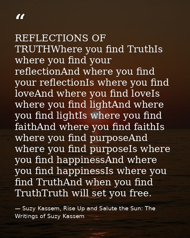 REFLECTIONS OF TRUTHWhere you find TruthIs where you find your reflectionAnd where you find your reflectionIs where you  — Suzy Kassem, Rise Up and Salute the Sun: The Writings of Suzy Kassem