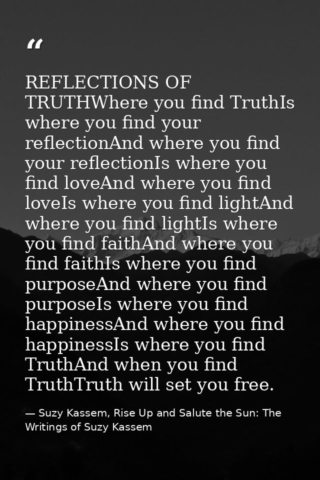 REFLECTIONS OF TRUTHWhere you find TruthIs where you find your reflectionAnd where you find your reflectionIs where you  — Suzy Kassem, Rise Up and Salute the Sun: The Writings of Suzy Kassem