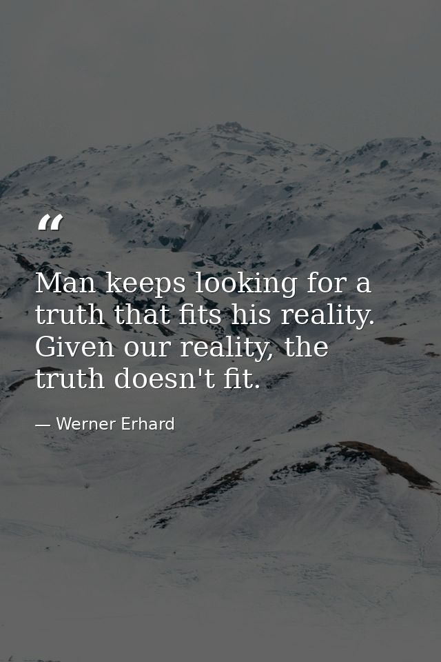 Man keeps looking for a truth that fits his reality. Given our reality, the truth doesn't fit. — Werner Erhard