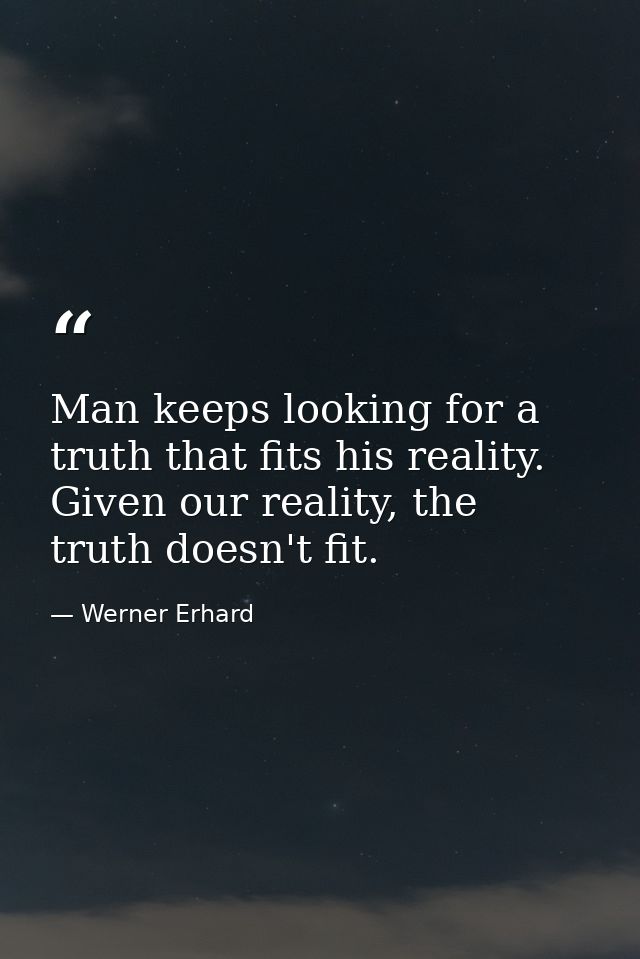 Man keeps looking for a truth that fits his reality. Given our reality, the truth doesn't fit. — Werner Erhard