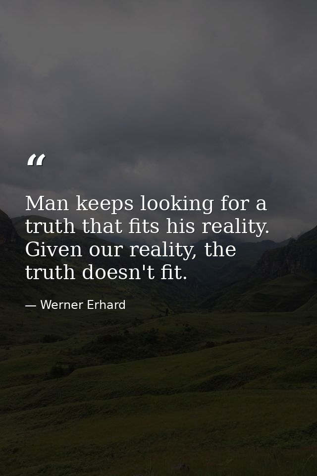 Man keeps looking for a truth that fits his reality. Given our reality, the truth doesn't fit. — Werner Erhard