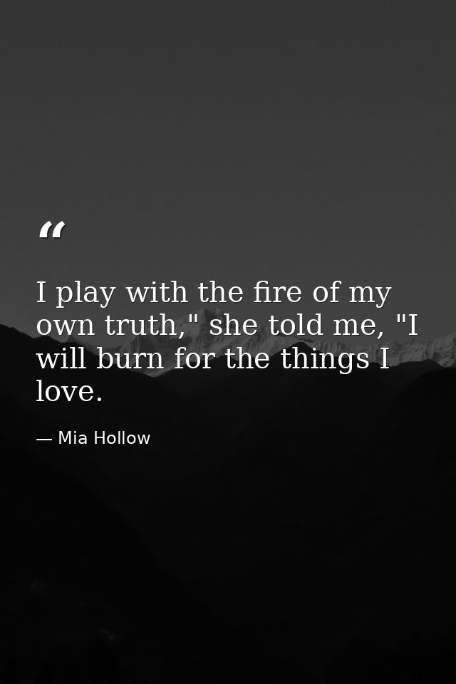 I play with the fire of my own truth," she told me, "I will burn for the things I love. — Mia Hollow