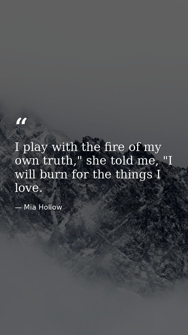 I play with the fire of my own truth," she told me, "I will burn for the things I love. — Mia Hollow