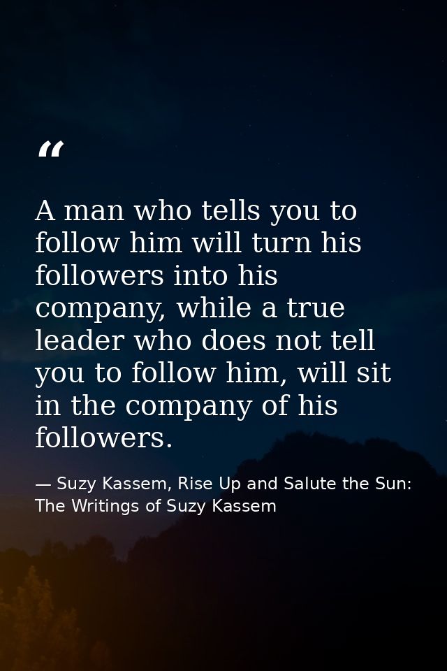 A man who tells you to follow him will turn his followers into his company, while a true leader who does not tell you to — Suzy Kassem, Rise Up and Salute the Sun: The Writings of Suzy Kassem