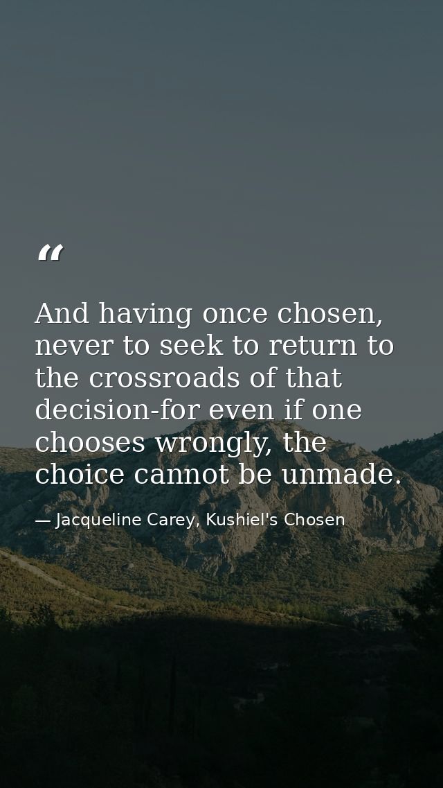 And having once chosen, never to seek to return to the crossroads of that decision-for even if one chooses wrongly, the  — Jacqueline Carey, Kushiel's Chosen
