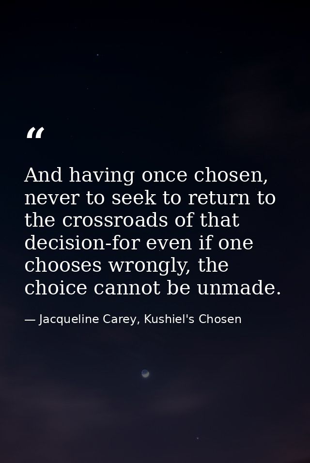 And having once chosen, never to seek to return to the crossroads of that decision-for even if one chooses wrongly, the  — Jacqueline Carey, Kushiel's Chosen
