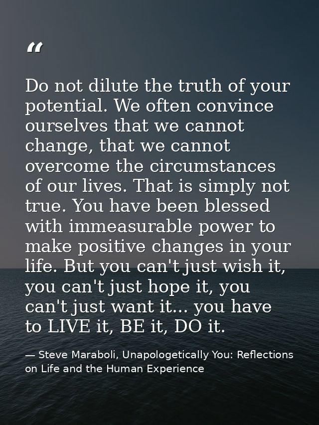 Do not dilute the truth of your potential. We often convince ourselves that we cannot change, that we cannot overcome th — Steve Maraboli, Unapologetically You: Reflections on Life and the Human Experience