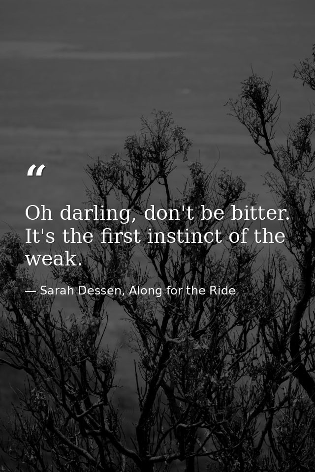 Oh darling, don't be bitter. It's the first instinct of the weak. — Sarah Dessen, Along for the Ride