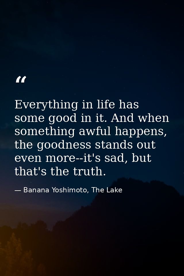 Everything in life has some good in it. And when something awful happens, the goodness stands out even more--it's sad, b — Banana Yoshimoto, The Lake