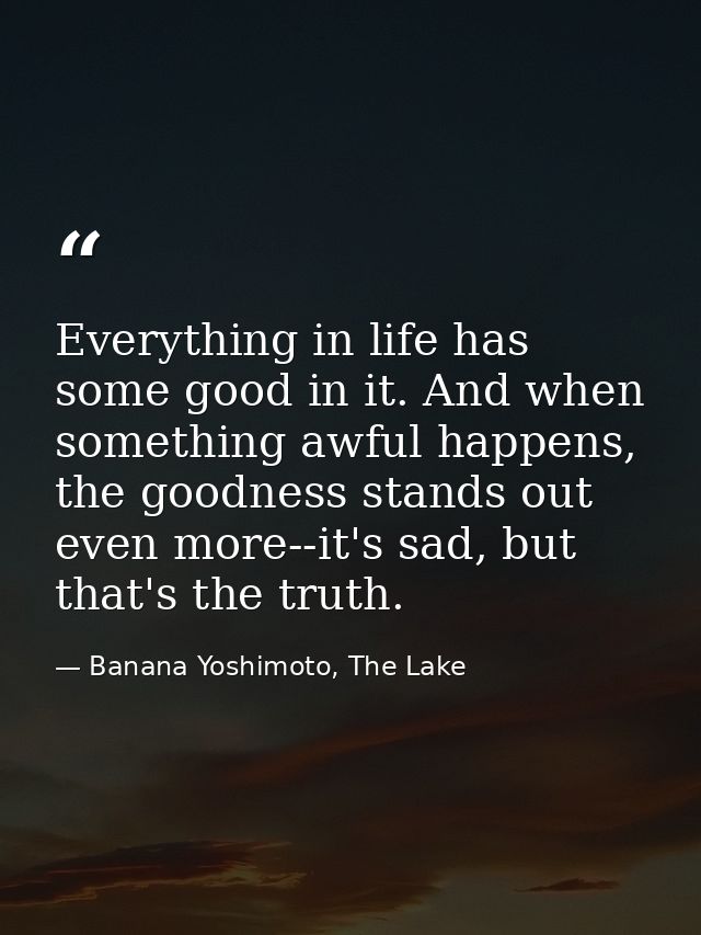 Everything in life has some good in it. And when something awful happens, the goodness stands out even more--it's sad, b — Banana Yoshimoto, The Lake