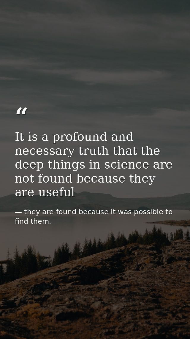 It is a profound and necessary truth that the deep things in science are not found because they are useful — they are found because it was possible to find them.