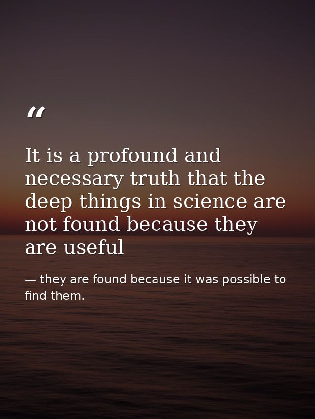 It is a profound and necessary truth that the deep things in science are not found because they are useful — they are found because it was possible to find them.