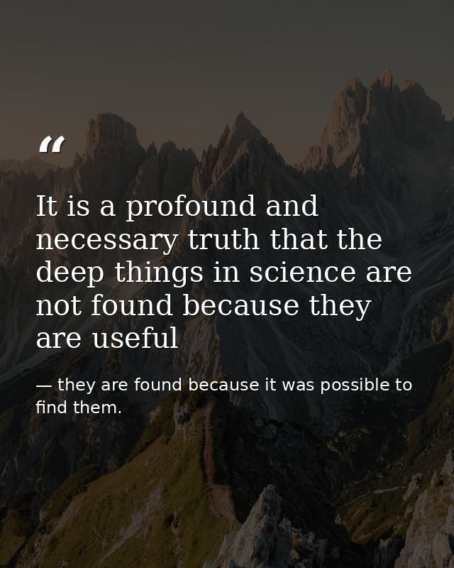 It is a profound and necessary truth that the deep things in science are not found because they are useful — they are found because it was possible to find them.