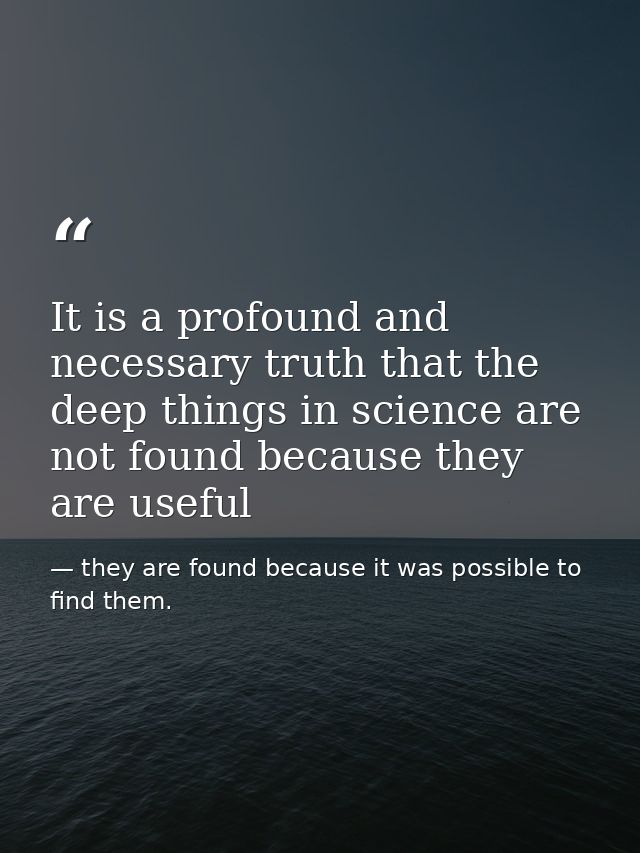 It is a profound and necessary truth that the deep things in science are not found because they are useful — they are found because it was possible to find them.