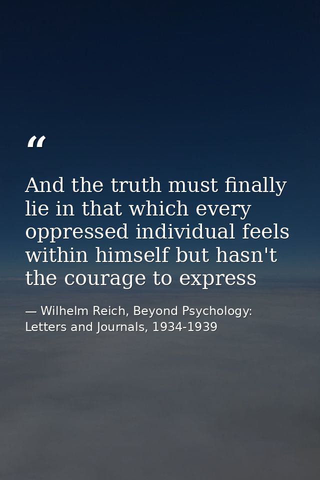 And the truth must finally lie in that which every oppressed individual feels within himself but hasn't the courage to e — Wilhelm Reich, Beyond Psychology: Letters and Journals, 1934-1939