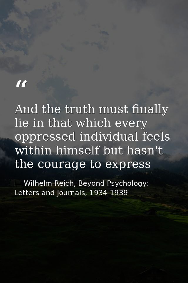 And the truth must finally lie in that which every oppressed individual feels within himself but hasn't the courage to e — Wilhelm Reich, Beyond Psychology: Letters and Journals, 1934-1939
