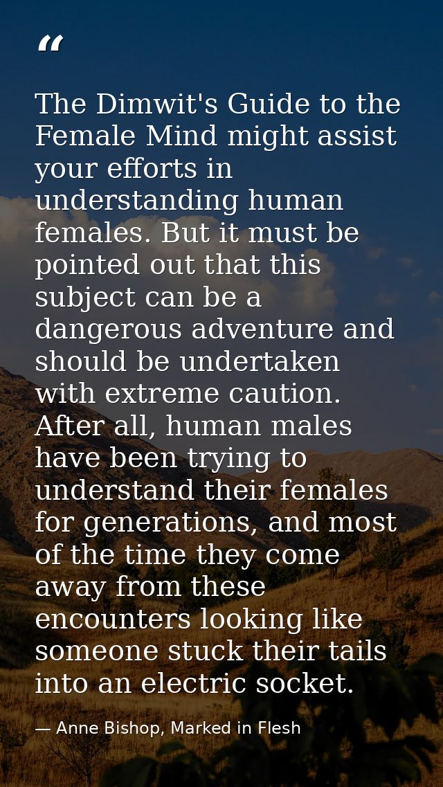 The Dimwit's Guide to the Female Mind might assist your efforts in understanding human females. But it must be pointed o — Anne Bishop, Marked in Flesh