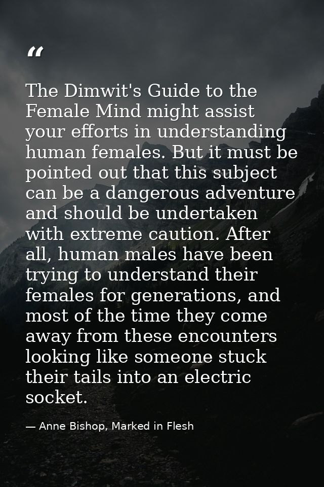 The Dimwit's Guide to the Female Mind might assist your efforts in understanding human females. But it must be pointed o — Anne Bishop, Marked in Flesh