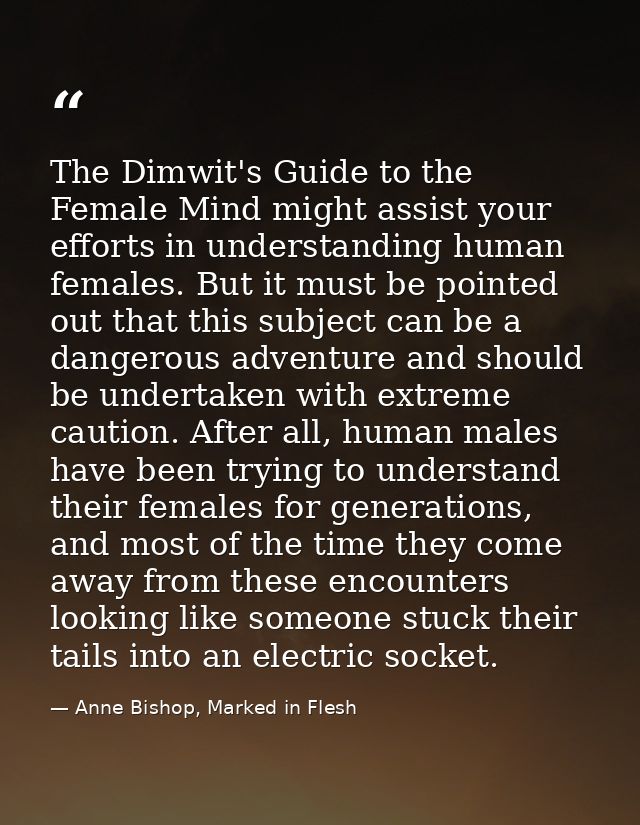 The Dimwit's Guide to the Female Mind might assist your efforts in understanding human females. But it must be pointed o — Anne Bishop, Marked in Flesh