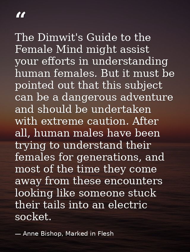 The Dimwit's Guide to the Female Mind might assist your efforts in understanding human females. But it must be pointed o — Anne Bishop, Marked in Flesh