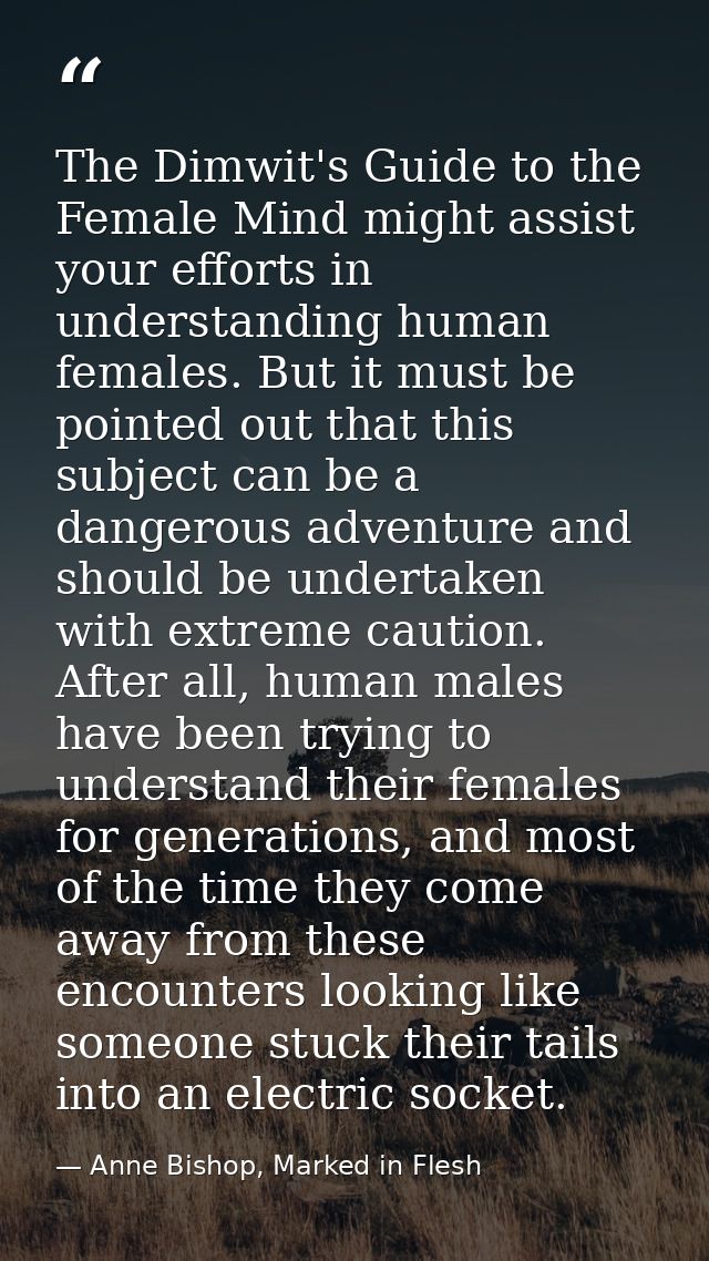 The Dimwit's Guide to the Female Mind might assist your efforts in understanding human females. But it must be pointed o — Anne Bishop, Marked in Flesh