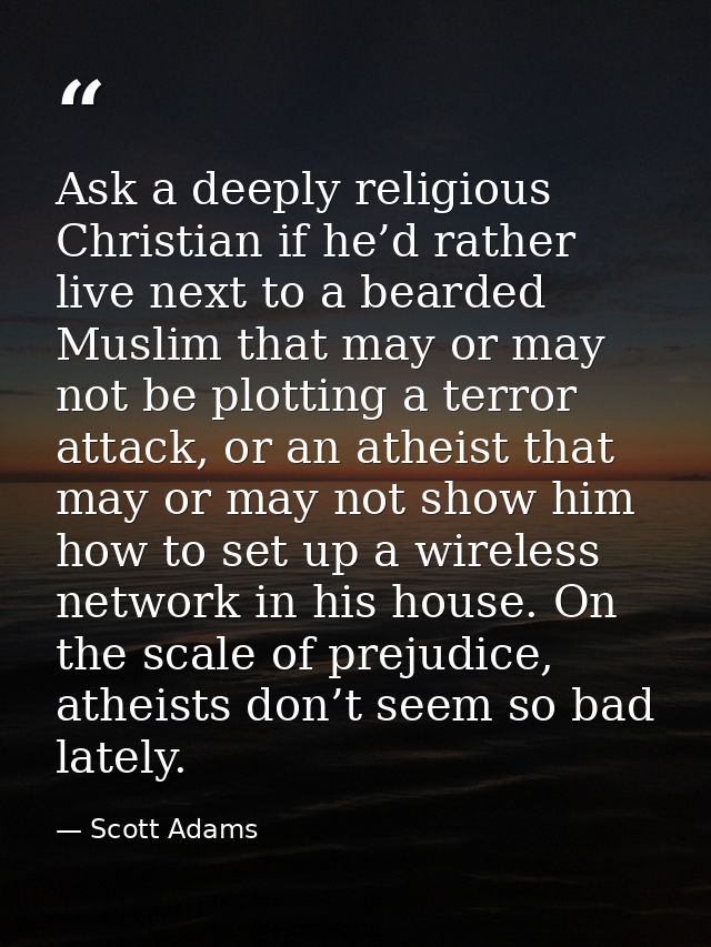 Ask a deeply religious Christian if he’d rather live next to a bearded Muslim that may or may not be plotting a terror a — Scott Adams