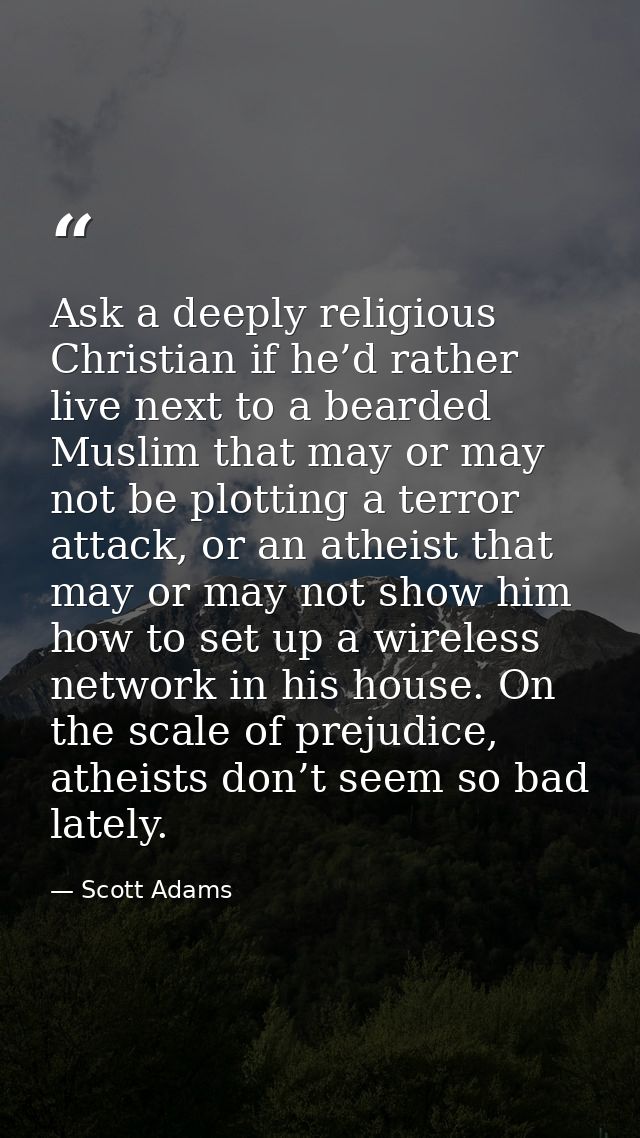 Ask a deeply religious Christian if he’d rather live next to a bearded Muslim that may or may not be plotting a terror a — Scott Adams