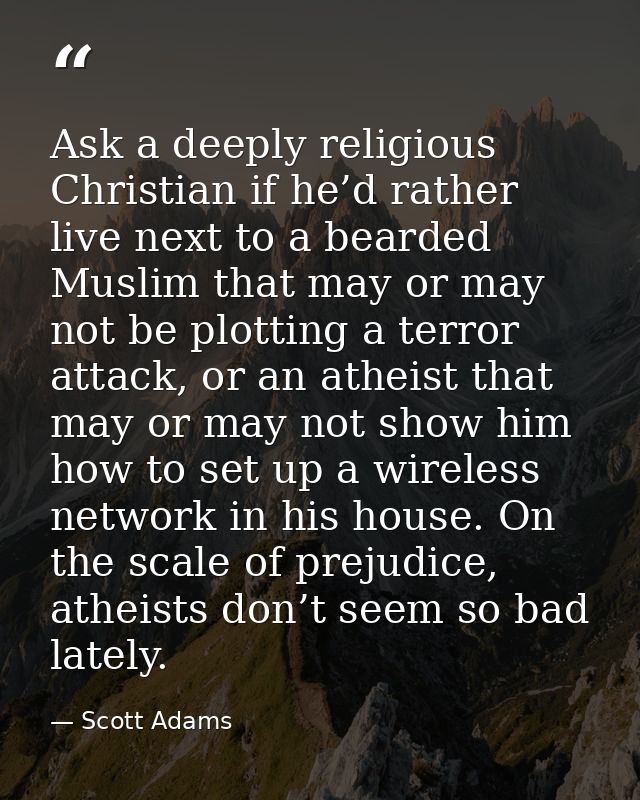 Ask a deeply religious Christian if he’d rather live next to a bearded Muslim that may or may not be plotting a terror a — Scott Adams
