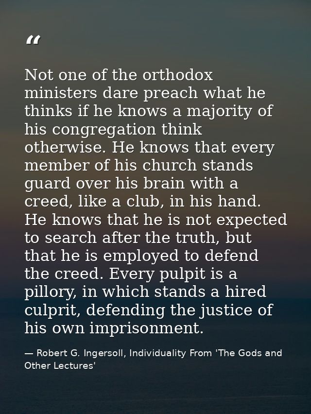 Not one of the orthodox ministers dare preach what he thinks if he knows a majority of his congregation think otherwise. — Robert G. Ingersoll, Individuality From 'The Gods and Other Lectures'