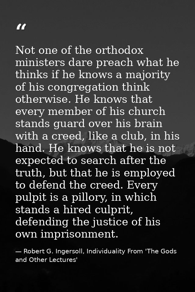 Not one of the orthodox ministers dare preach what he thinks if he knows a majority of his congregation think otherwise. — Robert G. Ingersoll, Individuality From 'The Gods and Other Lectures'