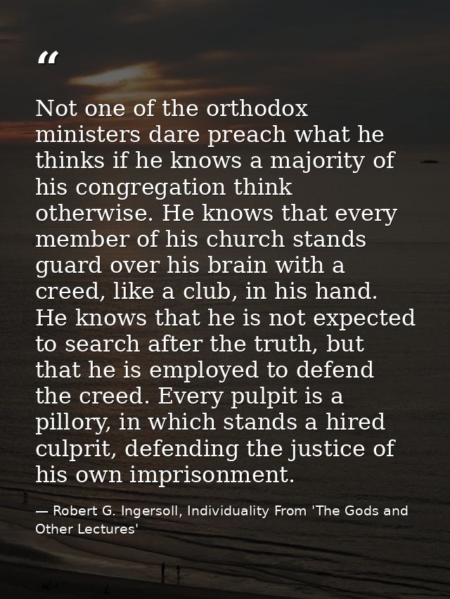 Not one of the orthodox ministers dare preach what he thinks if he knows a majority of his congregation think otherwise. — Robert G. Ingersoll, Individuality From 'The Gods and Other Lectures'