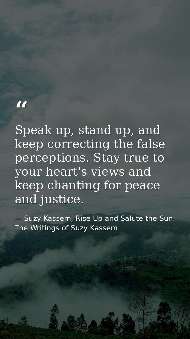 Speak up, stand up, and keep correcting the false perceptions. Stay true to your heart's views and keep chanting for pea — Suzy Kassem, Rise Up and Salute the Sun: The Writings of Suzy Kassem