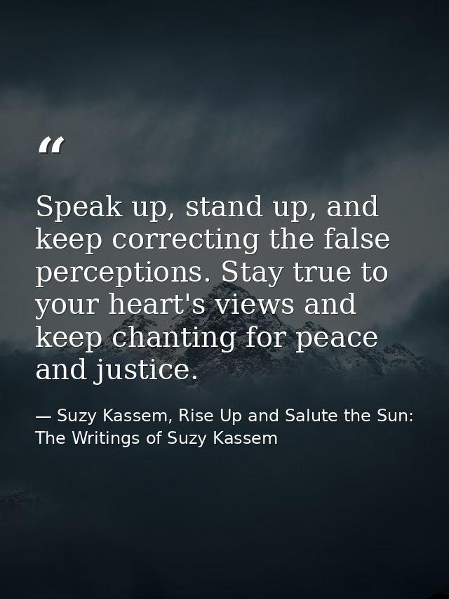 Speak up, stand up, and keep correcting the false perceptions. Stay true to your heart's views and keep chanting for pea — Suzy Kassem, Rise Up and Salute the Sun: The Writings of Suzy Kassem