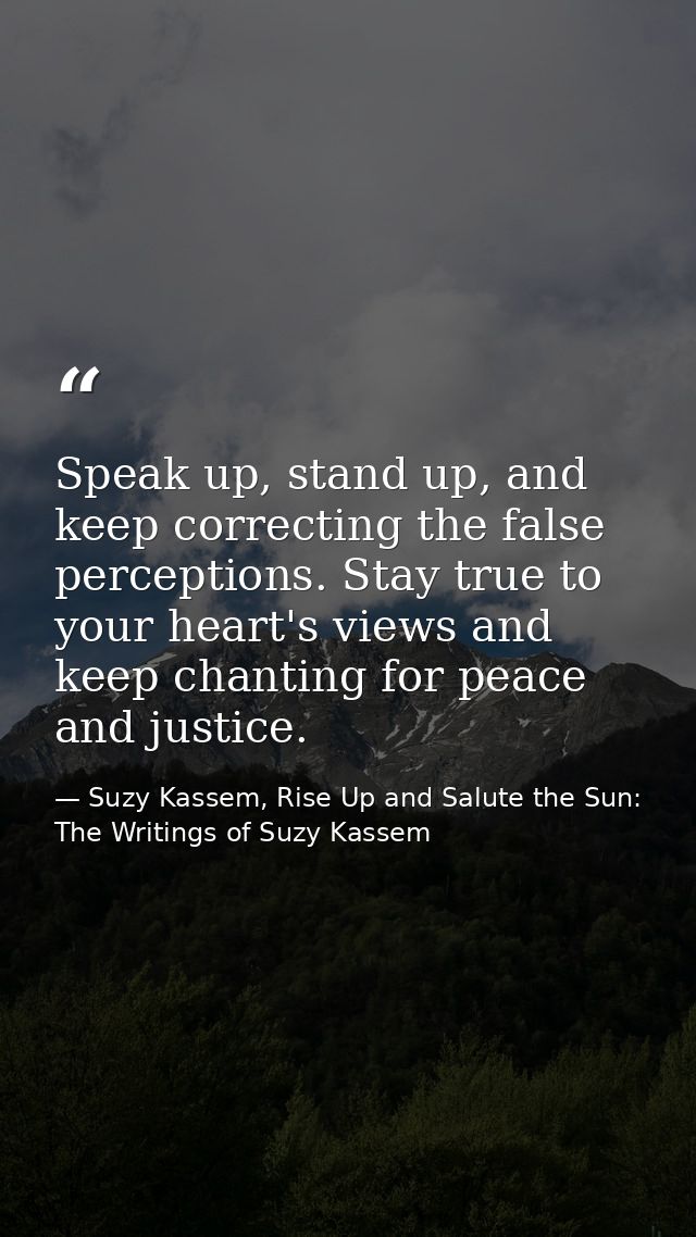 Speak up, stand up, and keep correcting the false perceptions. Stay true to your heart's views and keep chanting for pea — Suzy Kassem, Rise Up and Salute the Sun: The Writings of Suzy Kassem