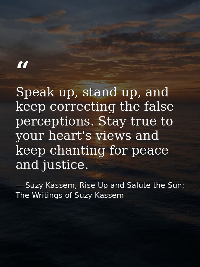 Speak up, stand up, and keep correcting the false perceptions. Stay true to your heart's views and keep chanting for pea — Suzy Kassem, Rise Up and Salute the Sun: The Writings of Suzy Kassem