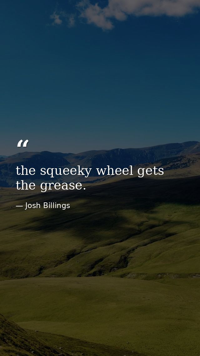 the squeeky wheel gets the grease. — Josh Billings