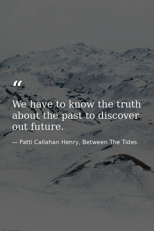 We have to know the truth about the past to discover out future. — Patti Callahan Henry, Between The Tides