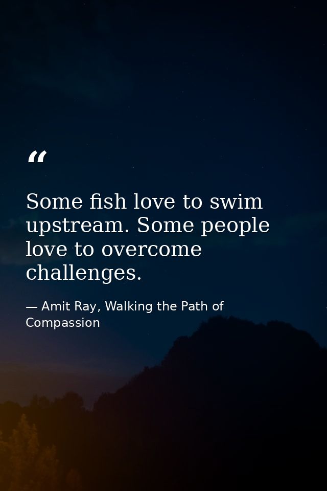 Some fish love to swim upstream. Some people love to overcome challenges. — Amit Ray, Walking the Path of Compassion